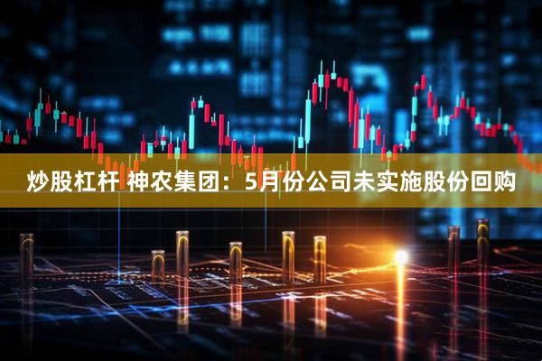 炒股杠杆 神农集团：5月份公司未实施股份回购