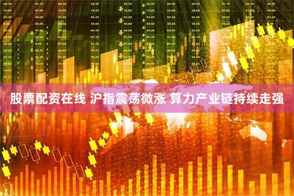 股票配资在线 沪指震荡微涨 算力产业链持续走强