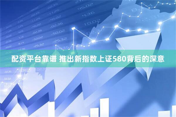 配资平台靠谱 推出新指数上证580背后的深意