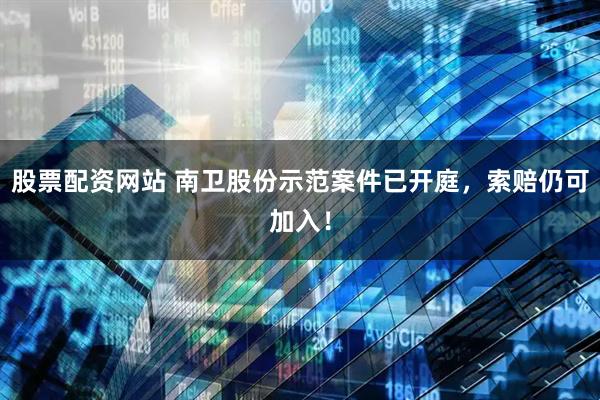 股票配资网站 南卫股份示范案件已开庭，索赔仍可加入！