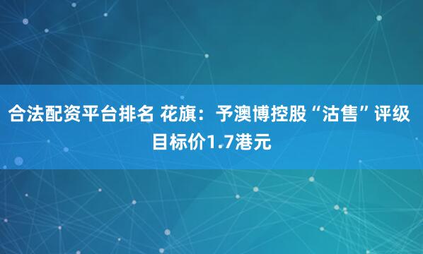 合法配资平台排名 花旗：予澳博控股“沽售”评级 目标价1.7港元