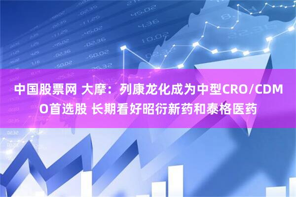 中国股票网 大摩：列康龙化成为中型CRO/CDMO首选股 长期看好昭衍新药和泰格医药