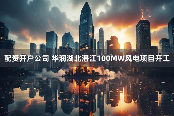 配资开户公司 华润湖北潜江100MW风电项目开工