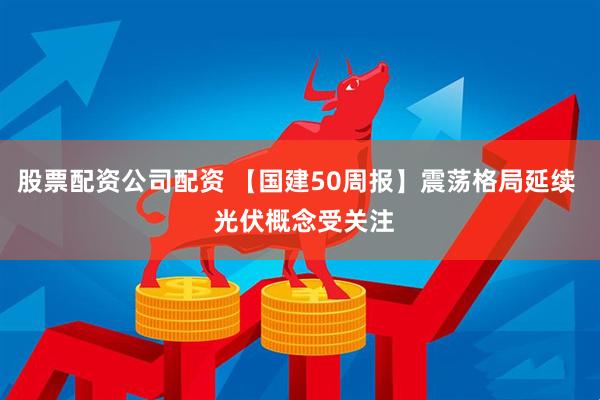 股票配资公司配资 【国建50周报】震荡格局延续  光伏概念受关注