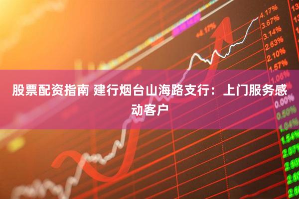 股票配资指南 建行烟台山海路支行：上门服务感动客户