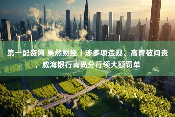 第一配资网 果然财经丨涉多项违规、高管被问责，威海银行青岛分行领大额罚单