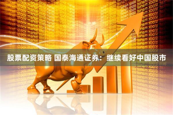 股票配资策略 国泰海通证券：继续看好中国股市