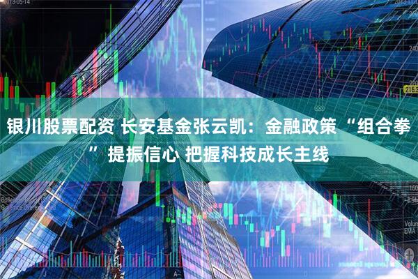 银川股票配资 长安基金张云凯：金融政策 “组合拳” 提振信心 把握科技成长主线