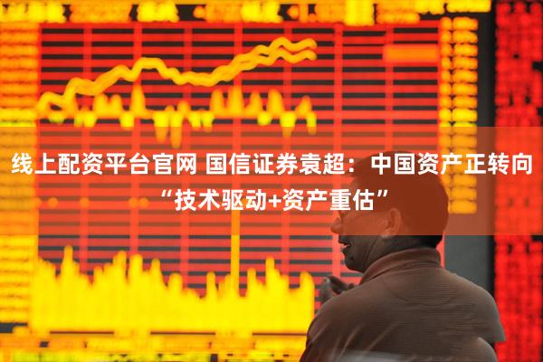 线上配资平台官网 国信证券袁超：中国资产正转向“技术驱动+资产重估”