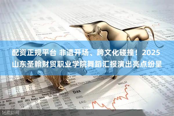 配资正规平台 非遗开场、跨文化碰撞！2025 山东圣翰财贸职业学院舞蹈汇报演出亮点纷呈