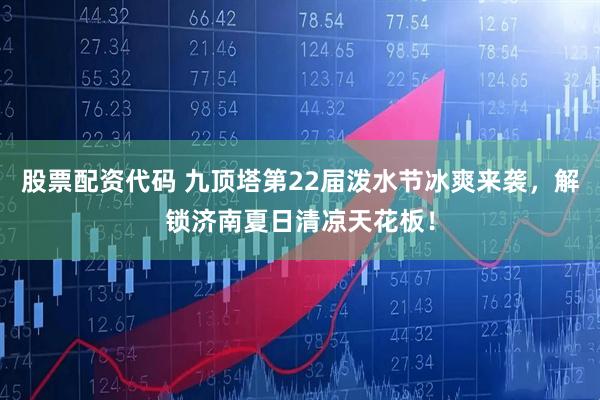 股票配资代码 九顶塔第22届泼水节冰爽来袭，解锁济南夏日清凉天花板！
