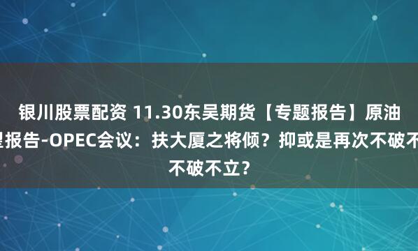 银川股票配资 11.30东吴期货【专题报告】原油展望报告-OPEC会议：扶大厦之将倾？抑或是再次不破不立？