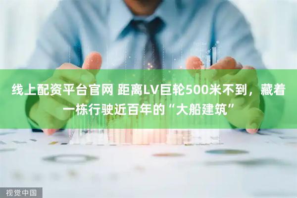 线上配资平台官网 距离LV巨轮500米不到，藏着一栋行驶近百年的“大船建筑”