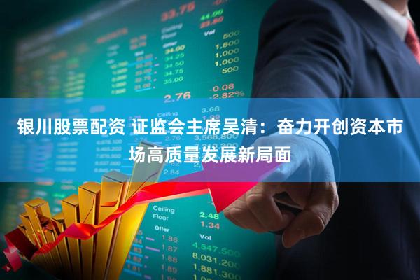 银川股票配资 证监会主席吴清：奋力开创资本市场高质量发展新局面
