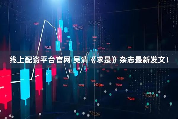 线上配资平台官网 吴清《求是》杂志最新发文！