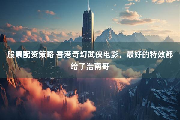 股票配资策略 香港奇幻武侠电影，最好的特效都给了浩南哥