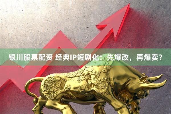 银川股票配资 经典IP短剧化：先爆改，再爆卖？