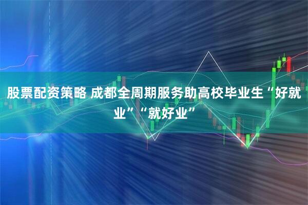 股票配资策略 成都全周期服务助高校毕业生“好就业”“就好业”