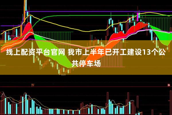 线上配资平台官网 我市上半年已开工建设13个公共停车场