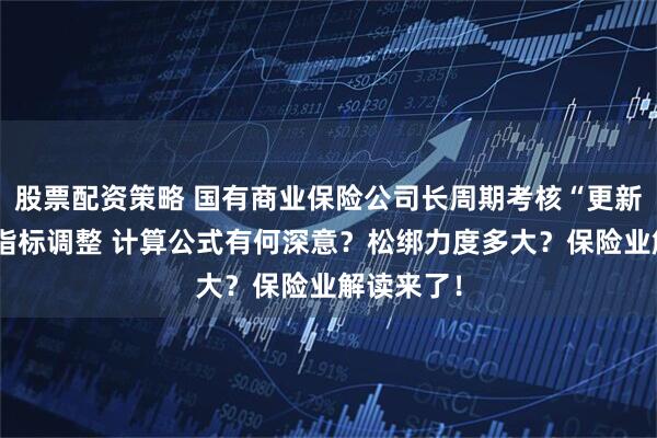 股票配资策略 国有商业保险公司长周期考核“更新”：两大指标调整 计算公式有何深意？松绑力度多大？保险业解读来了！