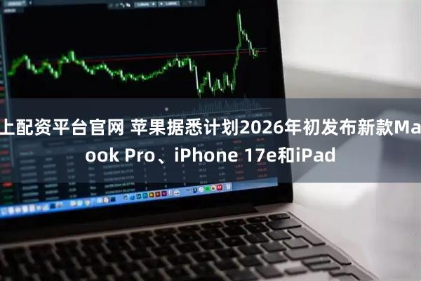 线上配资平台官网 苹果据悉计划2026年初发布新款MacBook Pro、iPhone 17e和iPad