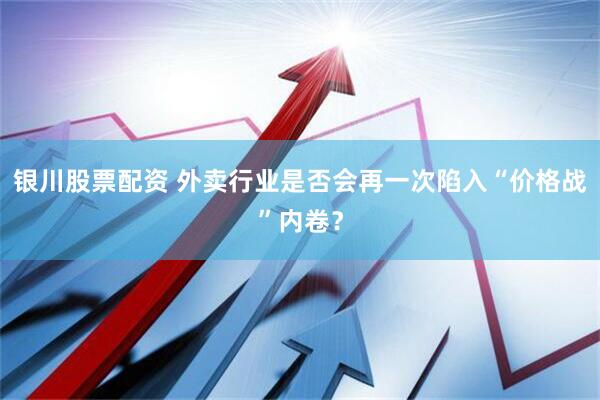 银川股票配资 外卖行业是否会再一次陷入“价格战”内卷？