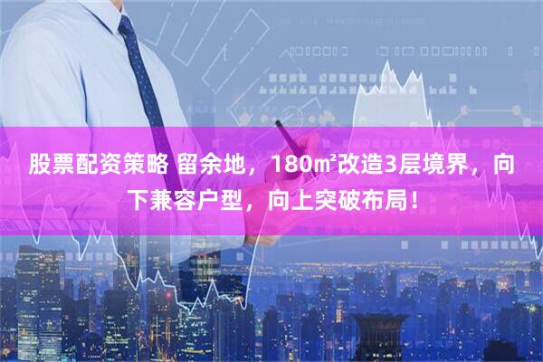 股票配资策略 留余地，180㎡改造3层境界，向下兼容户型，向上突破布局！