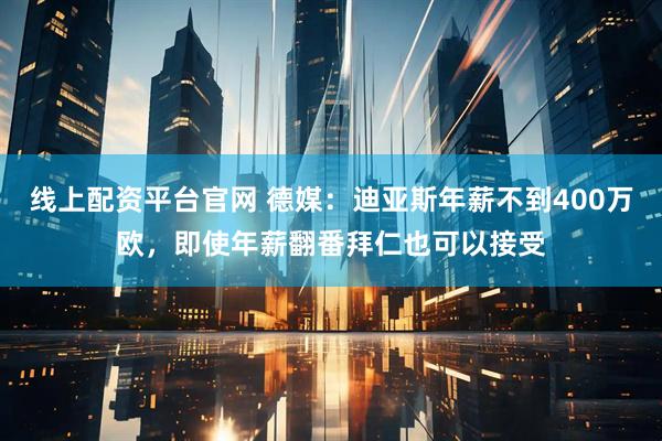线上配资平台官网 德媒：迪亚斯年薪不到400万欧，即使年薪翻番拜仁也可以接受