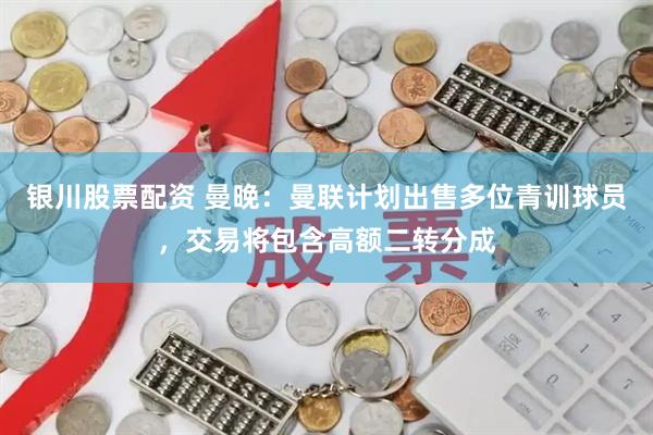 银川股票配资 曼晚：曼联计划出售多位青训球员，交易将包含高额二转分成