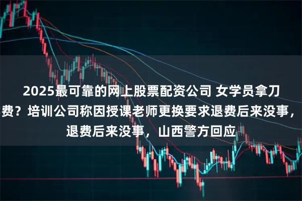 2025最可靠的网上股票配资公司 女学员拿刀架脖子讨要学费？培训公司称因授课老师更换要求退费后来没事，山西警方回应