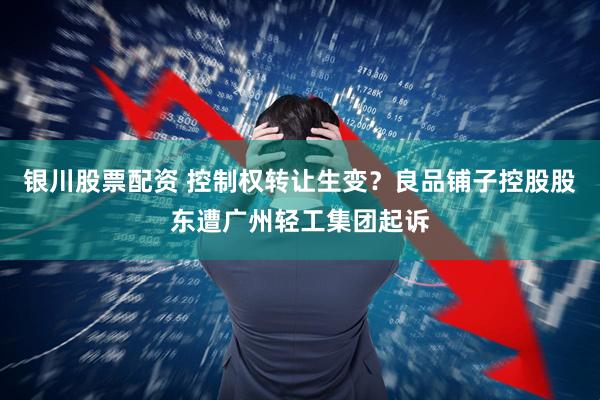 银川股票配资 控制权转让生变？良品铺子控股股东遭广州轻工集团起诉