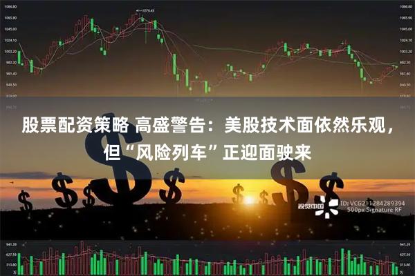 股票配资策略 高盛警告：美股技术面依然乐观，但“风险列车”正迎面驶来