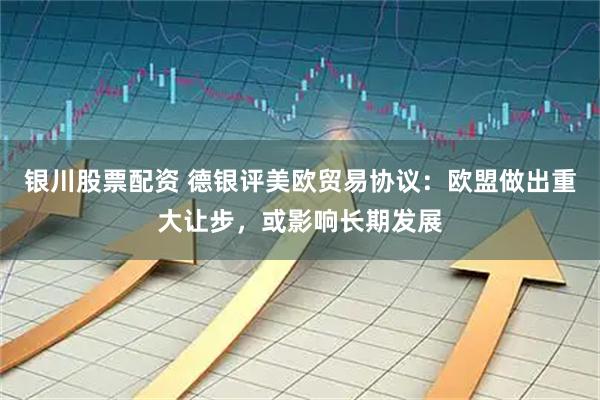 银川股票配资 德银评美欧贸易协议：欧盟做出重大让步，或影响长期发展