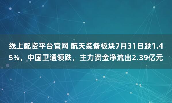 线上配资平台官网 航天装备板块7月31日跌1.45%，中国卫通领跌，主力资金净流出2.39亿元