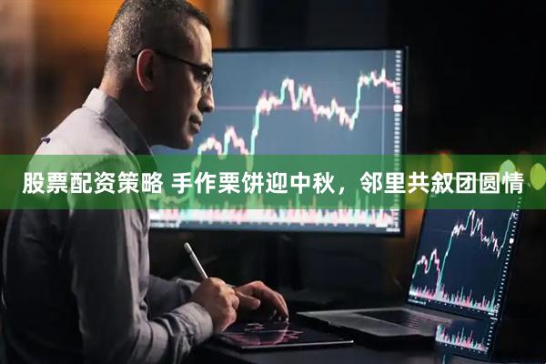 股票配资策略 手作栗饼迎中秋，邻里共叙团圆情
