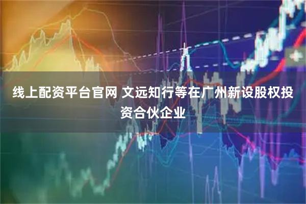 线上配资平台官网 文远知行等在广州新设股权投资合伙企业