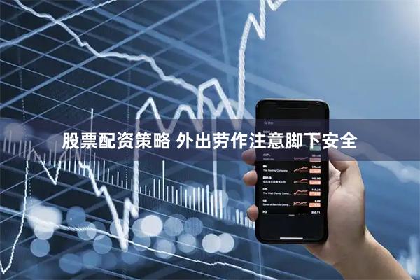 股票配资策略 外出劳作注意脚下安全