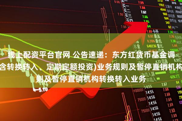 线上配资平台官网 公告速递:东方红货币基金调整大额申购(含转换转入、定期定额投资)业务规则及暂停直销机构转换转入业务