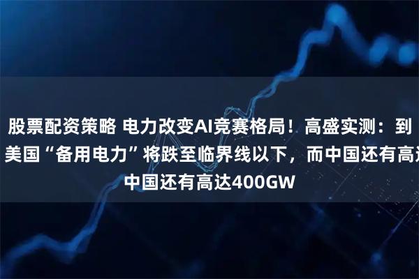 股票配资策略 电力改变AI竞赛格局!高盛实测:到2030年,美国“备用电力”将跌至临界线以下,而中国还有高达400GW