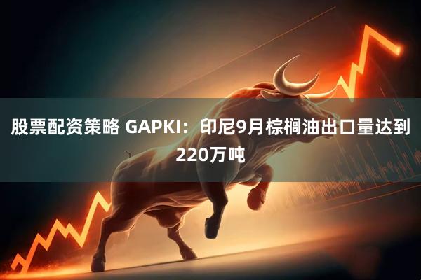 股票配资策略 GAPKI：印尼9月棕榈油出口量达到220万吨