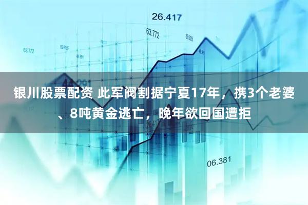 银川股票配资 此军阀割据宁夏17年，携3个老婆、8吨黄金逃亡，晚年欲回国遭拒
