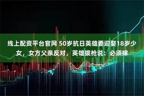 线上配资平台官网 50岁抗日英雄要迎娶18岁少女，女方父亲反对，英雄拔枪说：必须嫁